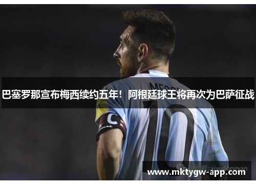 巴塞罗那宣布梅西续约五年！阿根廷球王将再次为巴萨征战