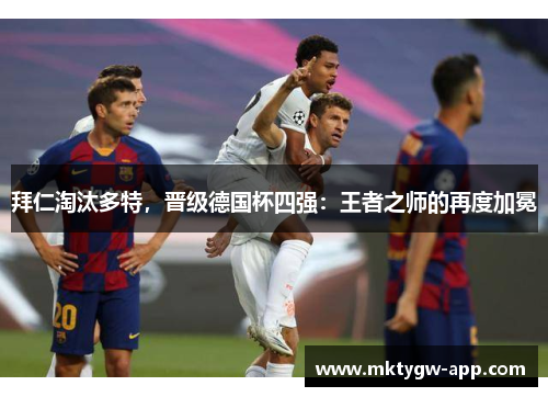拜仁淘汰多特，晋级德国杯四强：王者之师的再度加冕