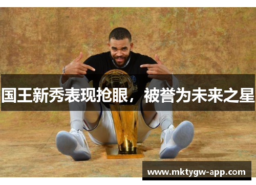 国王新秀表现抢眼，被誉为未来之星