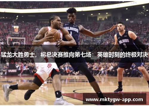 猛龙大胜勇士，将总决赛推向第七场：英雄时刻的终极对决