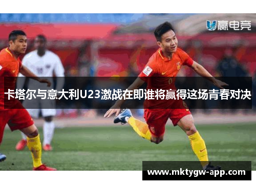 卡塔尔与意大利U23激战在即谁将赢得这场青春对决