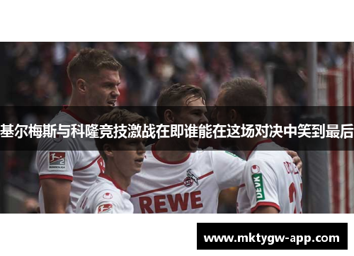 基尔梅斯与科隆竞技激战在即谁能在这场对决中笑到最后