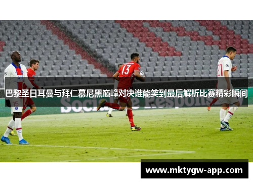 巴黎圣日耳曼与拜仁慕尼黑巅峰对决谁能笑到最后解析比赛精彩瞬间