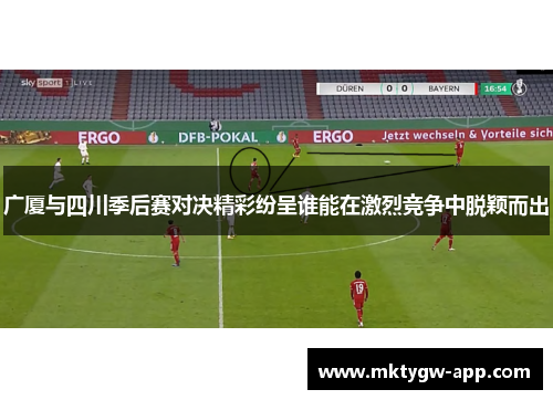广厦与四川季后赛对决精彩纷呈谁能在激烈竞争中脱颖而出