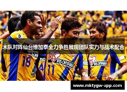 木队对阵仙台维加泰全力争胜展现团队实力与战术配合