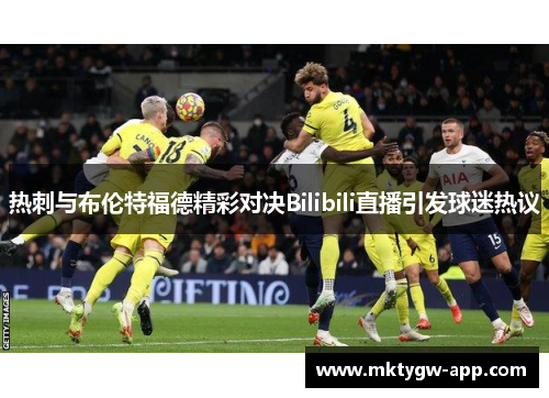 热刺与布伦特福德精彩对决Bilibili直播引发球迷热议