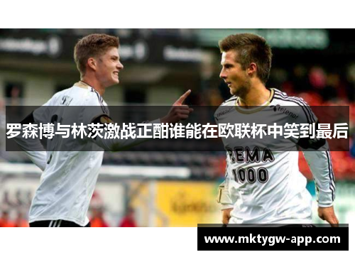 罗森博与林茨激战正酣谁能在欧联杯中笑到最后