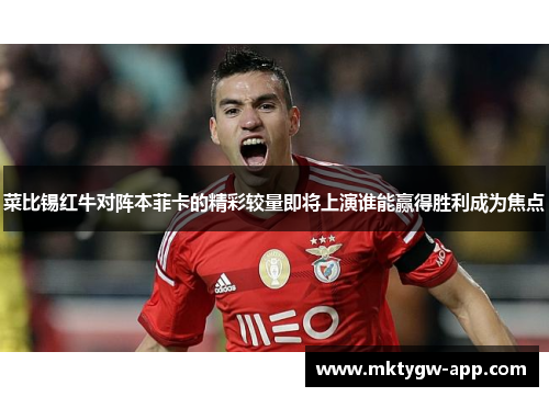 菜比锡红牛对阵本菲卡的精彩较量即将上演谁能赢得胜利成为焦点