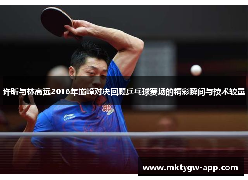 许昕与林高远2016年巅峰对决回顾乒乓球赛场的精彩瞬间与技术较量