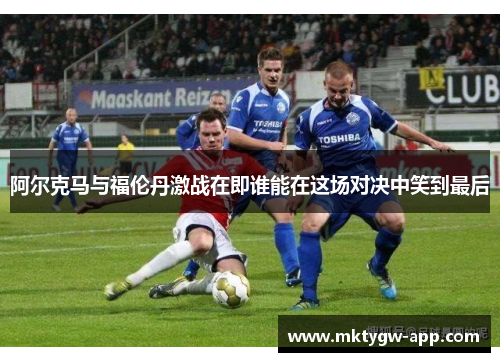 阿尔克马与福伦丹激战在即谁能在这场对决中笑到最后