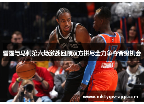 雷霆与马刺第六场激战回顾双方拼尽全力争夺晋级机会